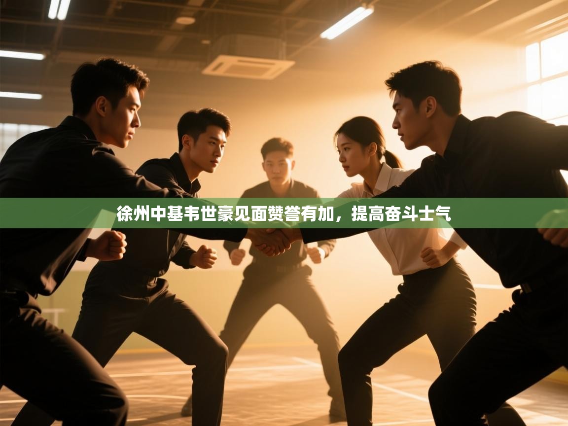 徐州中基韦世豪见面赞誉有加,提高奋斗士气 第1张