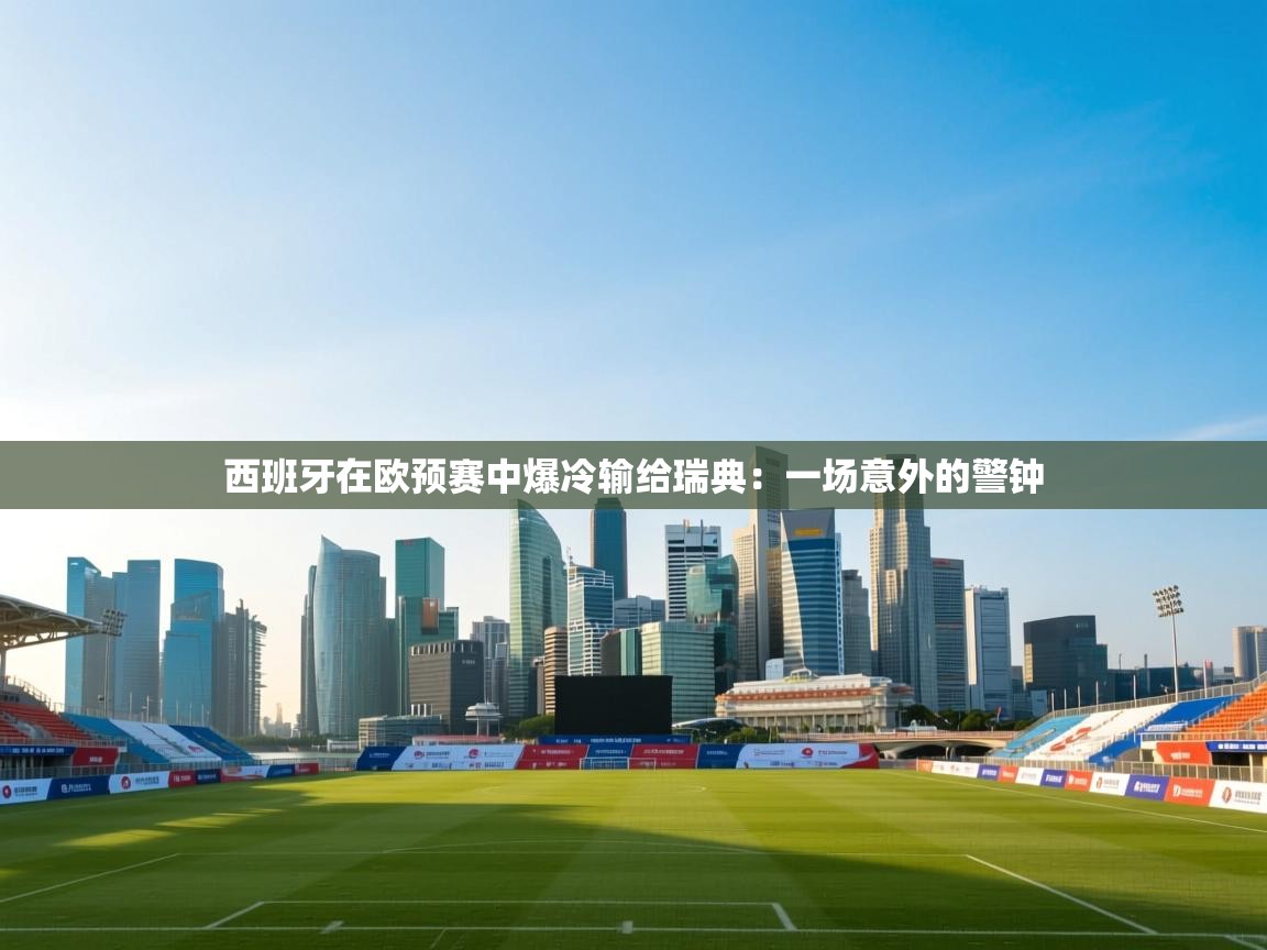 西班牙在欧预赛中爆冷输给瑞典：一场意外的警钟