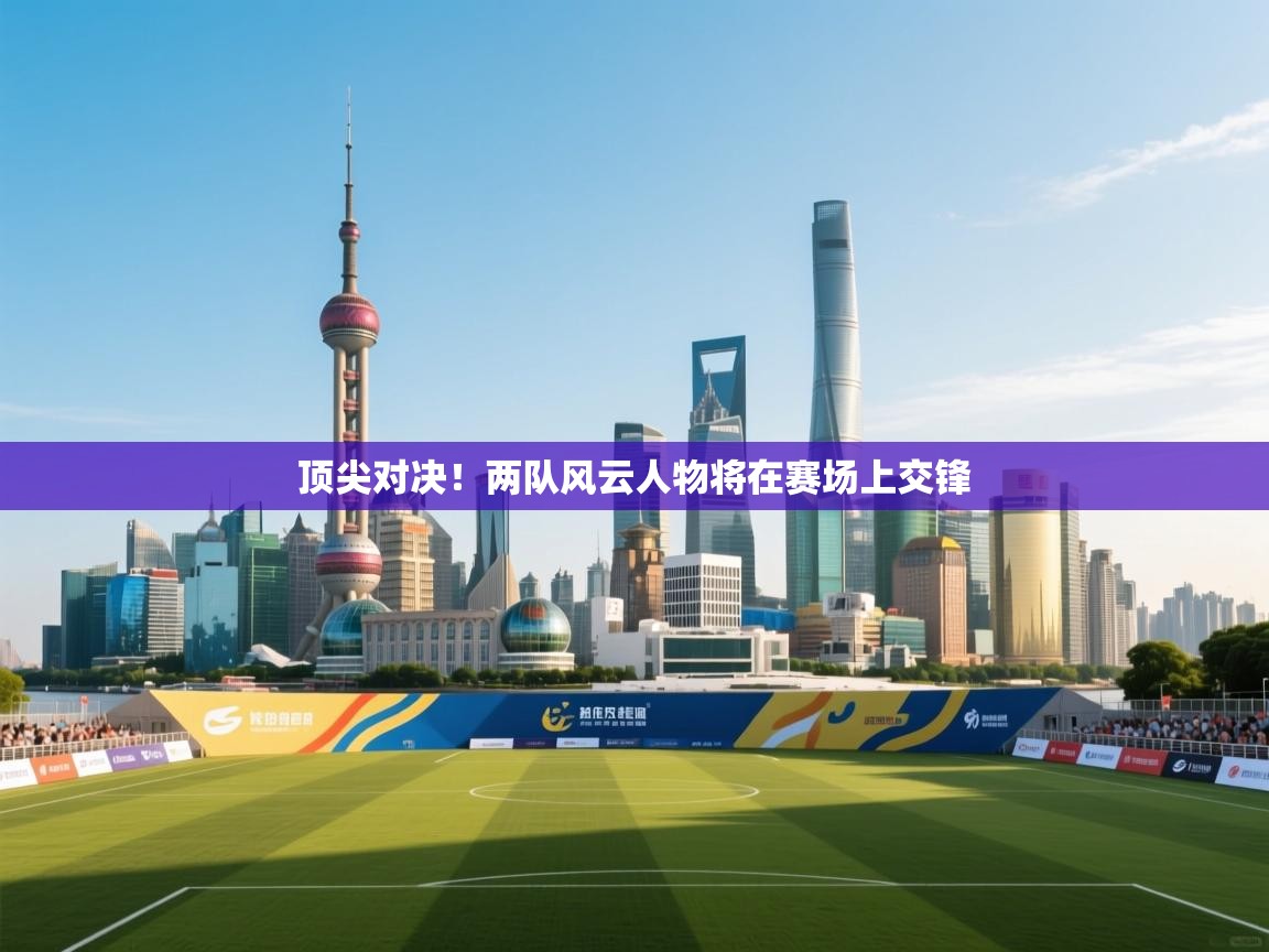 顶尖对决！两队风云人物将在赛场上交锋  第2张