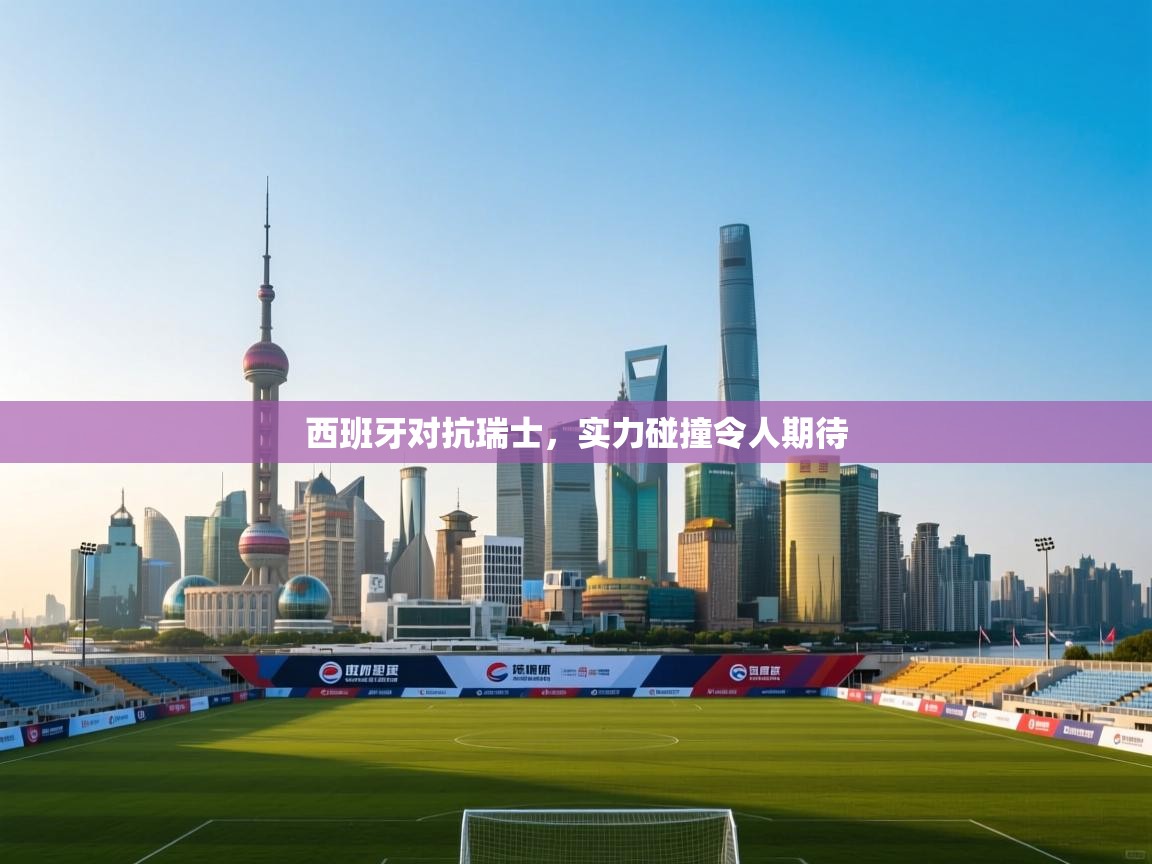 西班牙对抗瑞士，实力碰撞令人期待